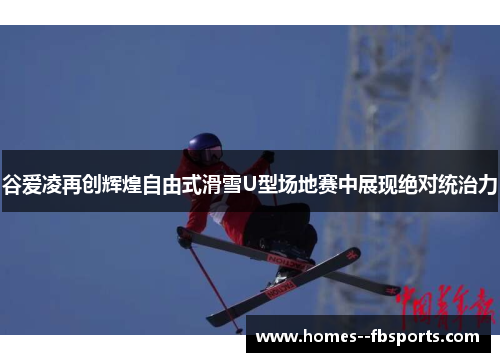 谷爱凌再创辉煌自由式滑雪U型场地赛中展现绝对统治力