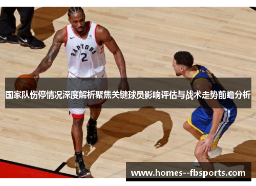 国家队伤停情况深度解析聚焦关键球员影响评估与战术走势前瞻分析