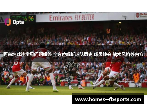 阿森纳球迷常见问题解答 全方位解析球队历史 球员转会 战术风格等内容