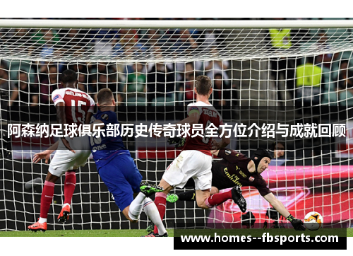 阿森纳足球俱乐部历史传奇球员全方位介绍与成就回顾