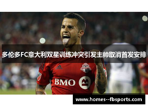 多伦多FC意大利双星训练冲突引发主帅取消首发安排 多伦多FC意大利双星训练冲突引发主帅取消首发安排